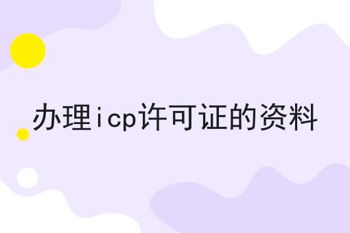办理icp许可证的资料 办理icp许可证的资料