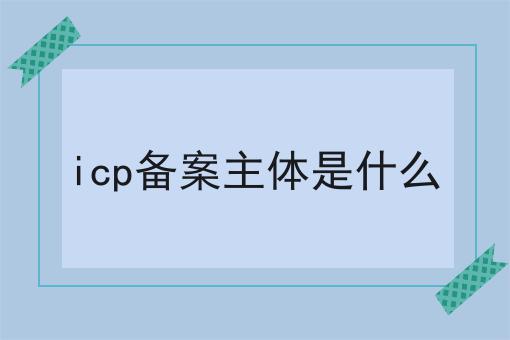 icp备案主体是什么全是干货！