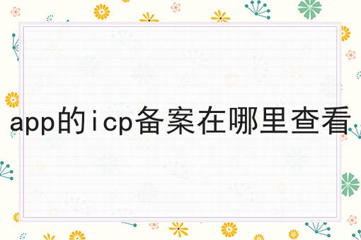 app的icp备案在哪里查看 app的icp备案在哪里查看