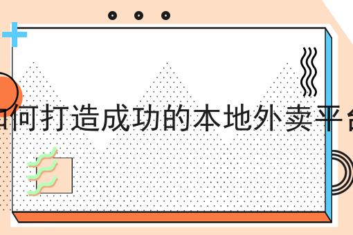 几分钟学会！如何打造成功的本地外卖平台步骤学起来！