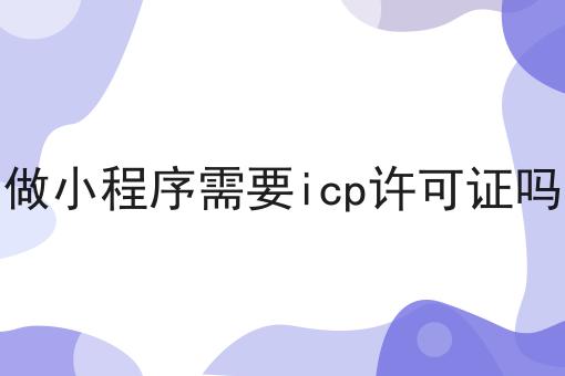 做小程序需要icp许可证吗