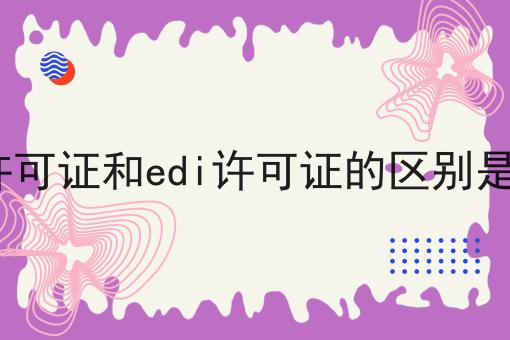 icp许可证和edi许可证的区别是什么 icp许可证和edi许可证的区别是什么