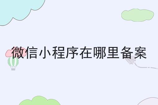 微信小程序在哪里备案 微信小程序在哪里备案