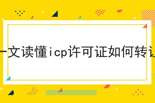 一文读懂icp许可证如何转让，你一定感兴趣！