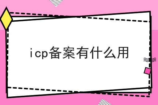 icp备案有什么用 icp备案有什么用