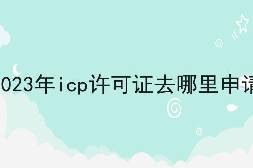 2023年icp许可证去哪里申请