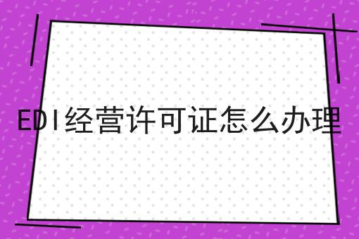 EDI经营许可证怎么办理 EDI经营许可证怎么办理