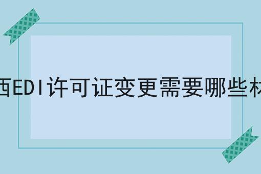 江西EDI许可证变更需要哪些材料 江西EDI许可证变更需要哪些材料