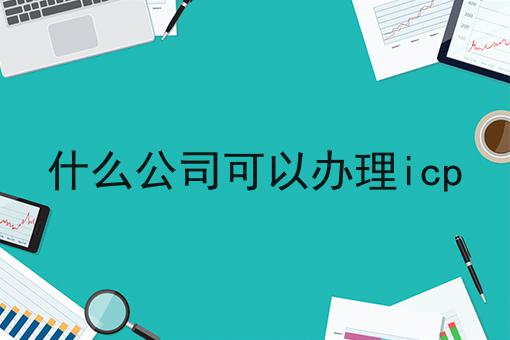 什么公司可以办理icp