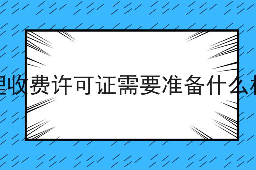 办理收费许可证需要准备什么材料