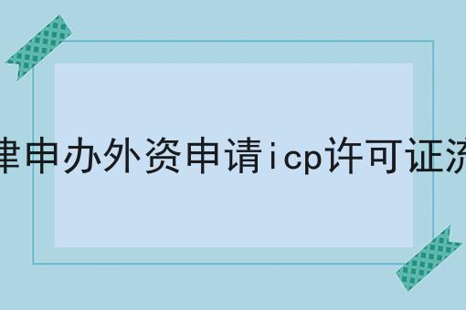 天津申办外资申请icp许可证流程 天津申办外资申请icp许可证流程