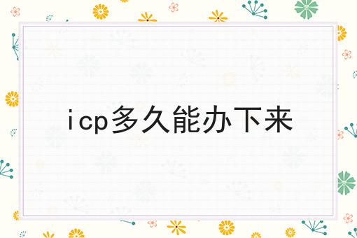 想要icp多久能办下来?我们来帮你