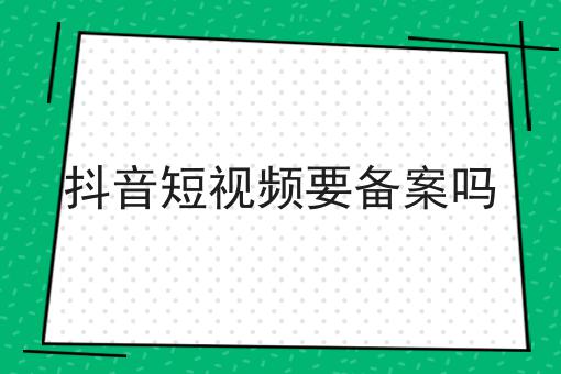 抖音短视频要备案吗