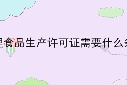 办理食品生产许可证需要什么条件 办理食品生产许可证需要什么条件