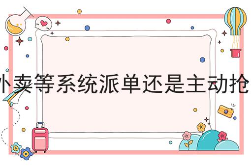 揭秘：为什么一定要做跑外卖等系统派单还是主动抢单?？