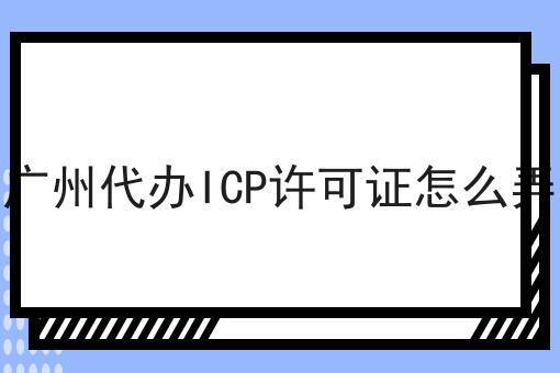 广州代办ICP许可证怎么弄 广州代办ICP许可证怎么弄
