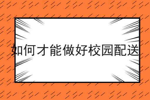 一个步骤教你如何才能做好校园配送