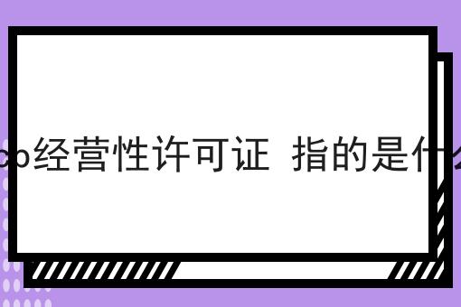 icp经营性许可证 指的是什么，快来仔细看看!