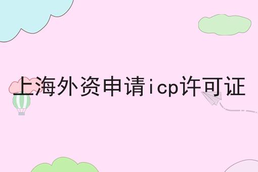 上海外资申请icp许可证，快来了解一下吧！