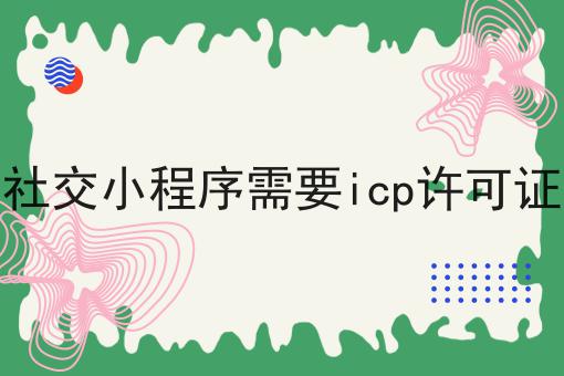 社交小程序需要icp许可证 社交小程序需要icp许可证