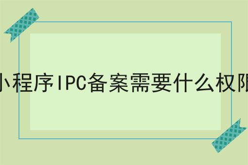 小程序IPC备案需要什么权限为什么如此火爆？一分钟告诉你！