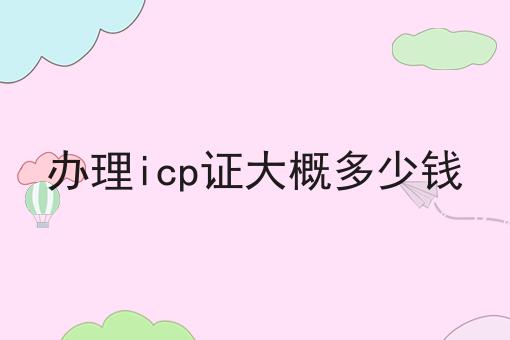 办理icp证大概多少钱 办理icp证大概多少钱