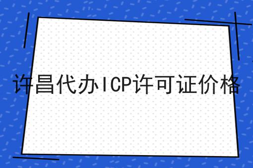 许昌代办ICP许可证价格 许昌代办ICP许可证价格
