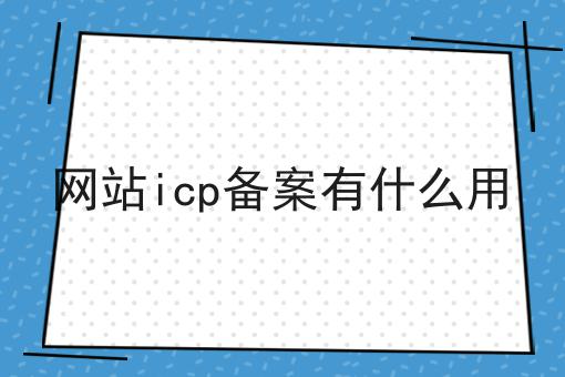 网站icp备案有什么用 网站icp备案有什么用