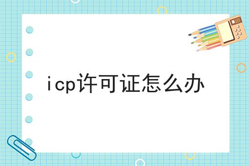 icp许可证怎么办 icp许可证怎么办