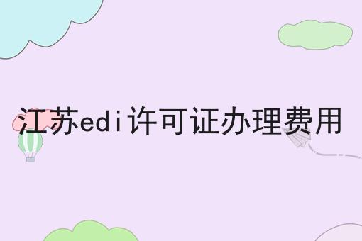 江苏edi许可证办理费用应该怎么做？三分钟教会你！