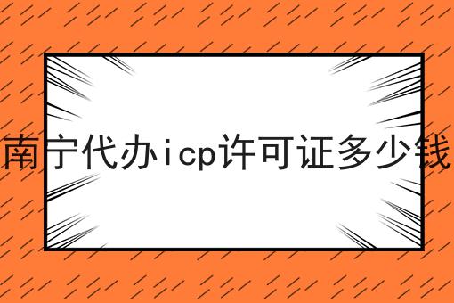 南宁代办icp许可证多少钱 南宁代办icp许可证多少钱
