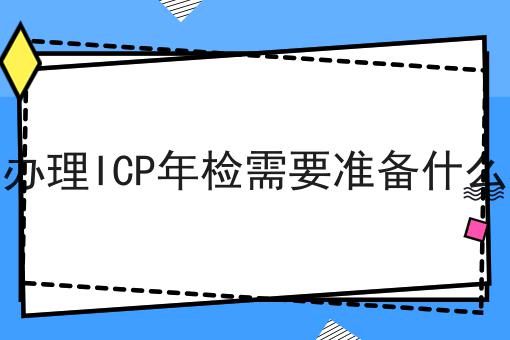 怎么办理ICP年检需要准备什么材料