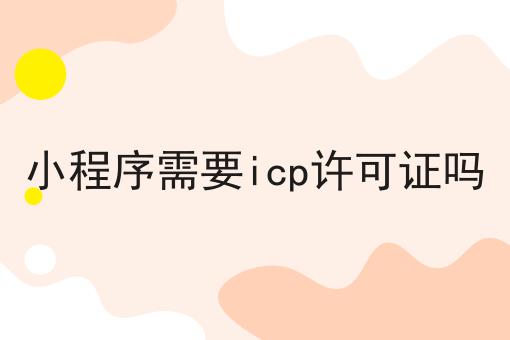 小程序需要icp许可证吗，超详细流程！
