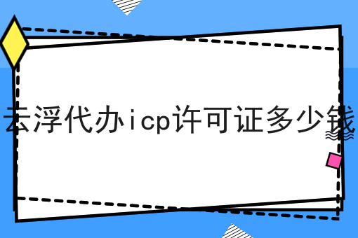 云浮代办icp许可证多少钱