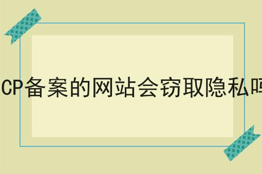 ICP备案的网站会窃取隐私吗