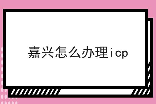 嘉兴怎么办理icp 嘉兴怎么办理icp