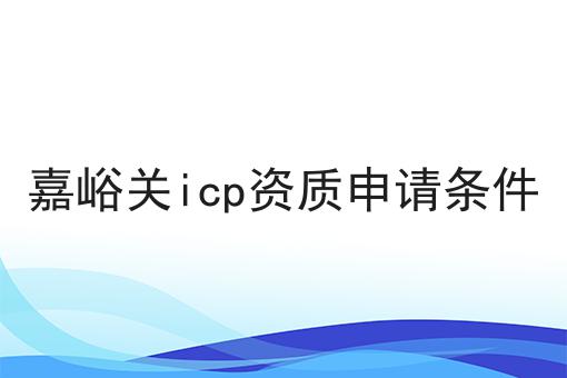 嘉峪关icp资质申请条件 嘉峪关icp资质申请条件