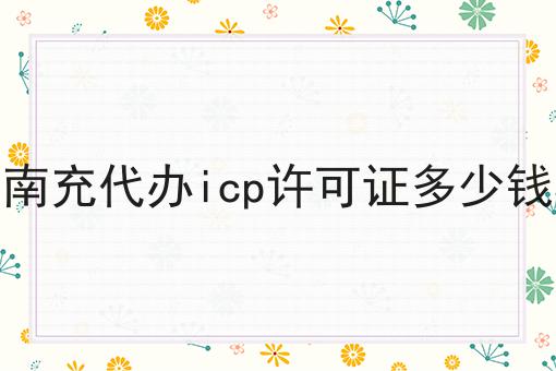 南充代办icp许可证多少钱 南充代办icp许可证多少钱