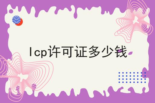 Icp许可证多少钱 Icp许可证多少钱