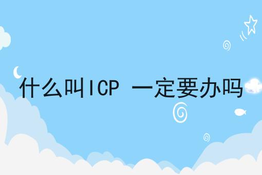 独一无二的什么叫ICP 一定要办吗，不容错过！
