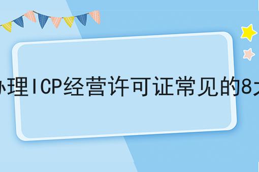 2023办理ICP经营许可证常见的8大问题 2023办理ICP经营许可证常见的8大问题