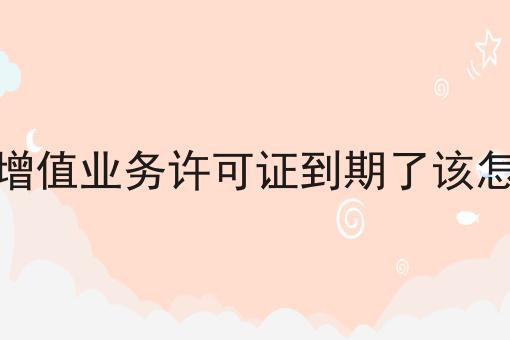电信增值业务许可证到期了该怎么办 电信增值业务许可证到期了该怎么办