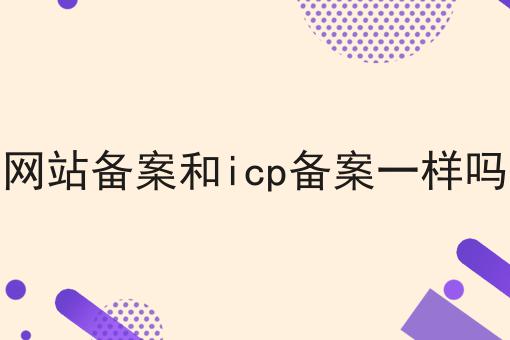 网站备案和icp备案一样吗 网站备案和icp备案一样吗