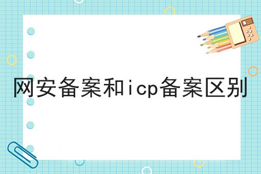 如何做好网安备案和icp备案区别?私藏干货全分享