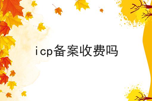 icp备案收费吗 icp备案收费吗
