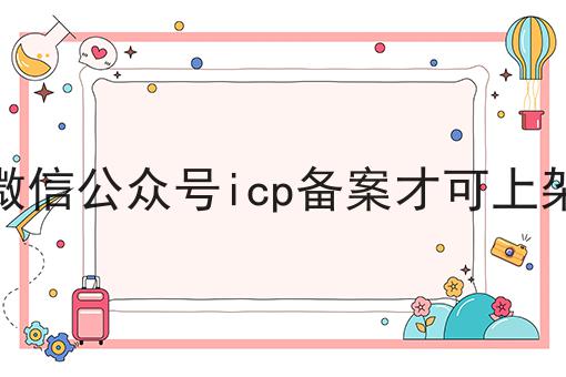 微信公众号icp备案才可上架干货知识点！