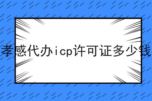 孝感代办icp许可证多少钱，手把手带你备案！