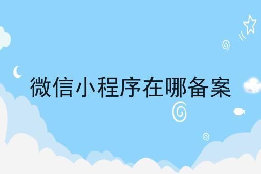 超详细微信小程序在哪备案全解