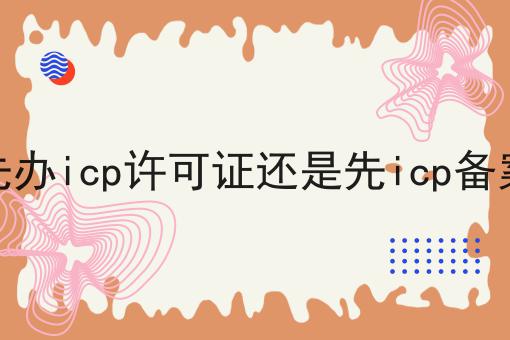 先办icp许可证还是先icp备案