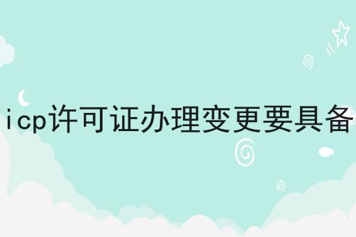 厦门icp许可证办理变更要具备什么